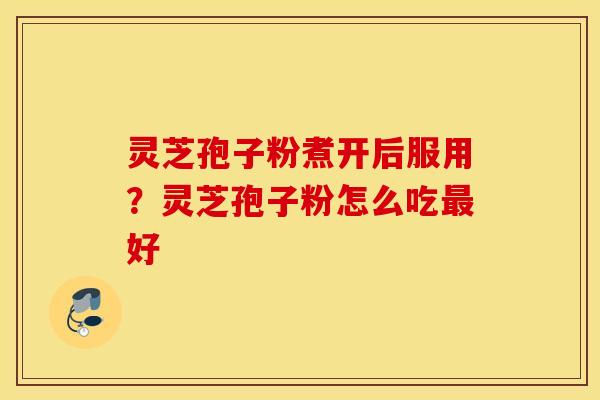 灵芝孢子粉煮开后服用？灵芝孢子粉怎么吃最好