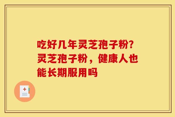 吃好几年灵芝孢子粉？灵芝孢子粉，健康人也能长期服用吗