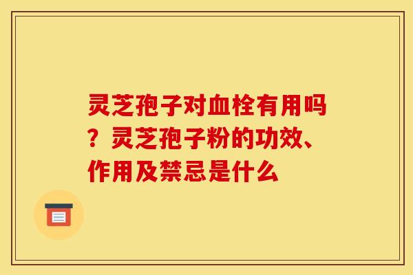 灵芝孢子对血栓有用吗？灵芝孢子粉的功效、作用及禁忌是什么