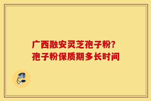广西融安灵芝孢子粉？孢子粉保质期多长时间