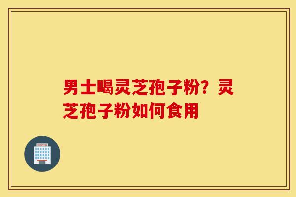男士喝灵芝孢子粉？灵芝孢子粉如何食用