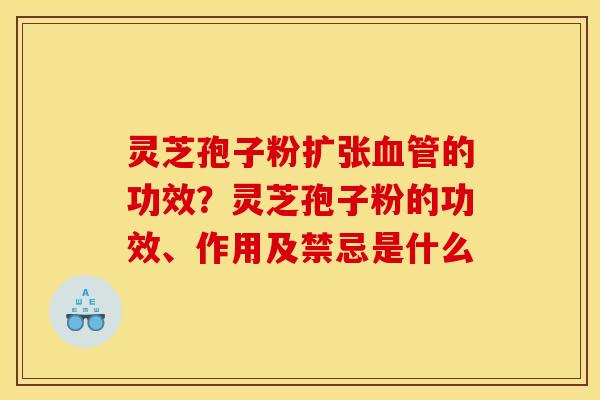 灵芝孢子粉扩张血管的功效？灵芝孢子粉的功效、作用及禁忌是什么