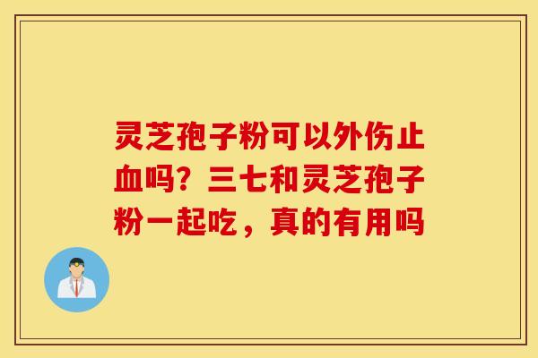 灵芝孢子粉可以外伤止血吗？三七和灵芝孢子粉一起吃，真的有用吗