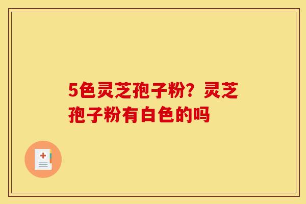 5色灵芝孢子粉？灵芝孢子粉有白色的吗