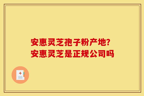 安惠灵芝孢子粉产地？安惠灵芝是正规公司吗
