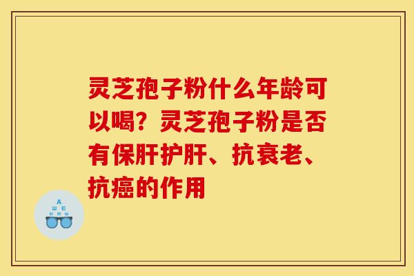 灵芝孢子粉什么年龄可以喝？灵芝孢子粉是否有保肝护肝、抗衰老、抗癌的作用