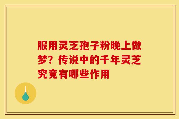 服用灵芝孢子粉晚上做梦？传说中的千年灵芝究竟有哪些作用