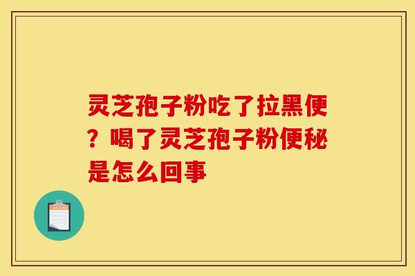 灵芝孢子粉吃了拉黑便？喝了灵芝孢子粉便秘是怎么回事