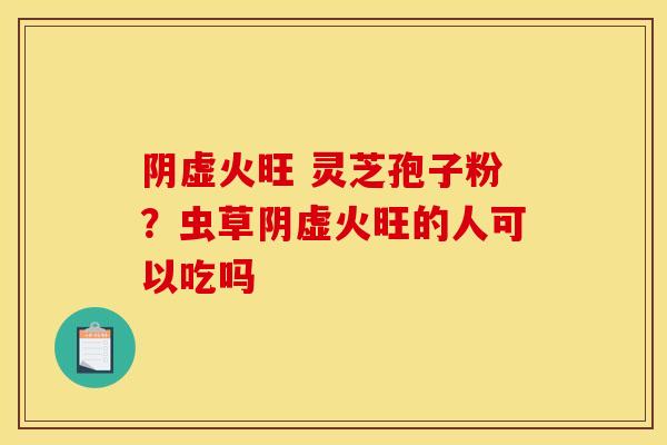 阴虚火旺 灵芝孢子粉？虫草阴虚火旺的人可以吃吗