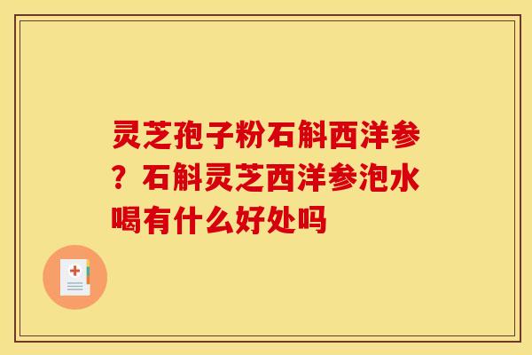 灵芝孢子粉石斛西洋参？石斛灵芝西洋参泡水喝有什么好处吗