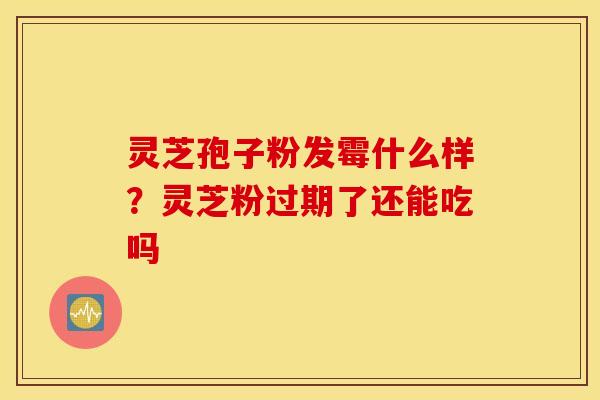 灵芝孢子粉发霉什么样？灵芝粉过期了还能吃吗