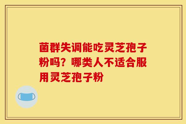 菌群失调能吃灵芝孢子粉吗？哪类人不适合服用灵芝孢子粉