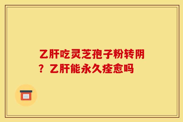 乙肝吃灵芝孢子粉转阴？乙肝能永久痊愈吗