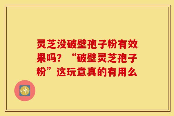 灵芝没破壁孢子粉有效果吗？“破壁灵芝孢子粉”这玩意真的有用么
