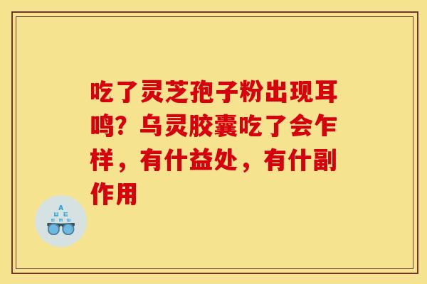 吃了灵芝孢子粉出现耳鸣？乌灵胶囊吃了会乍样，有什益处，有什副作用
