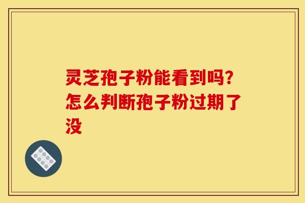 灵芝孢子粉能看到吗？怎么判断孢子粉过期了没