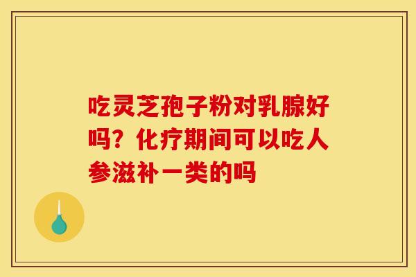 吃灵芝孢子粉对乳腺好吗？化疗期间可以吃人参滋补一类的吗