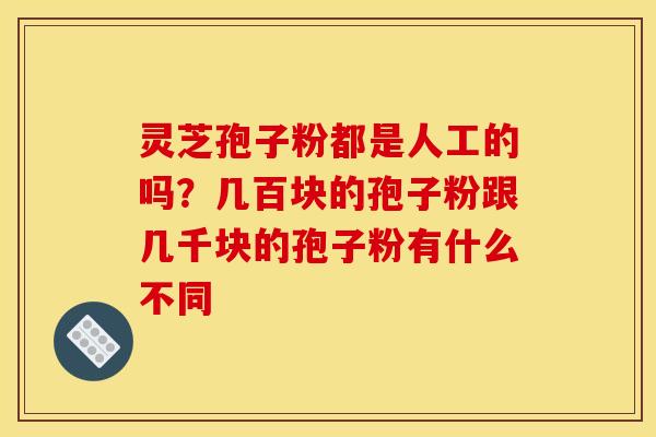 灵芝孢子粉都是人工的吗？几百块的孢子粉跟几千块的孢子粉有什么不同