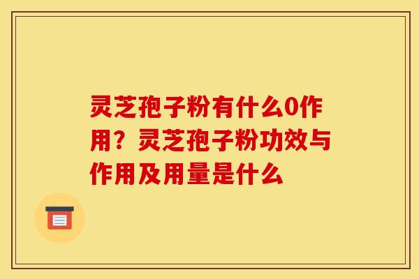 灵芝孢子粉有什么0作用？灵芝孢子粉功效与作用及用量是什么