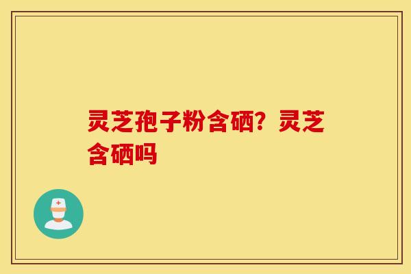 灵芝孢子粉含硒？灵芝含硒吗