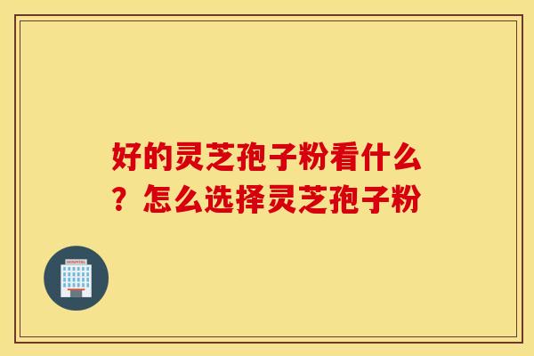 好的灵芝孢子粉看什么？怎么选择灵芝孢子粉