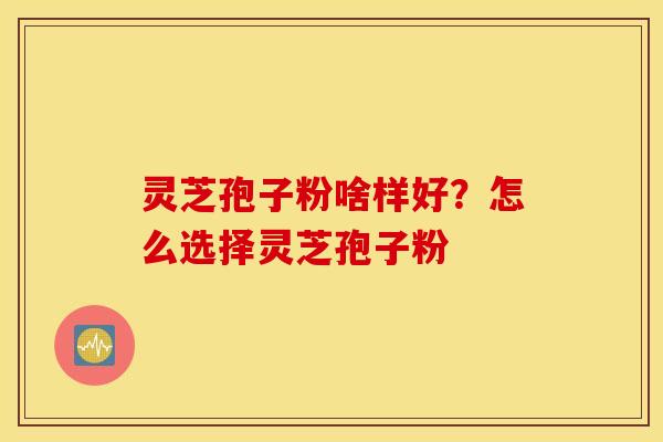 灵芝孢子粉啥样好？怎么选择灵芝孢子粉