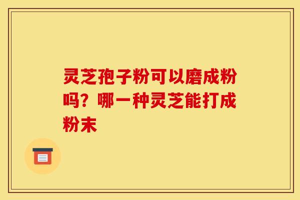 灵芝孢子粉可以磨成粉吗？哪一种灵芝能打成粉末