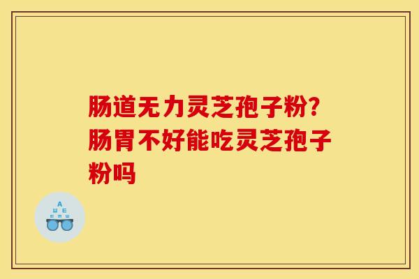 肠道无力灵芝孢子粉？肠胃不好能吃灵芝孢子粉吗