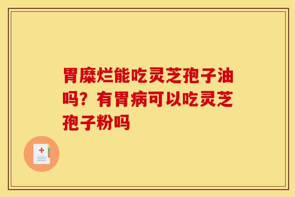 胃糜烂能吃灵芝孢子油吗？有胃病可以吃灵芝孢子粉吗