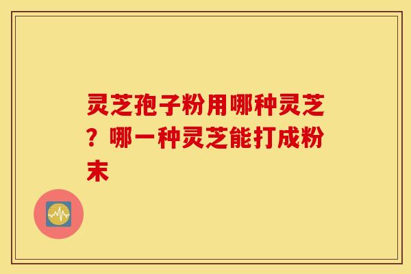 灵芝孢子粉用哪种灵芝？哪一种灵芝能打成粉末