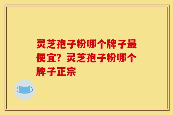 灵芝孢子粉哪个牌子最便宜？灵芝孢子粉哪个牌子正宗