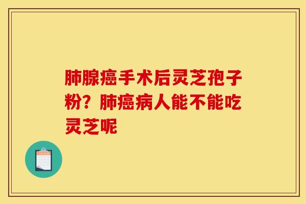 肺腺癌手术后灵芝孢子粉？肺癌病人能不能吃灵芝呢