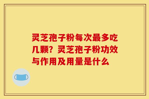 灵芝孢子粉每次最多吃几颗？灵芝孢子粉功效与作用及用量是什么