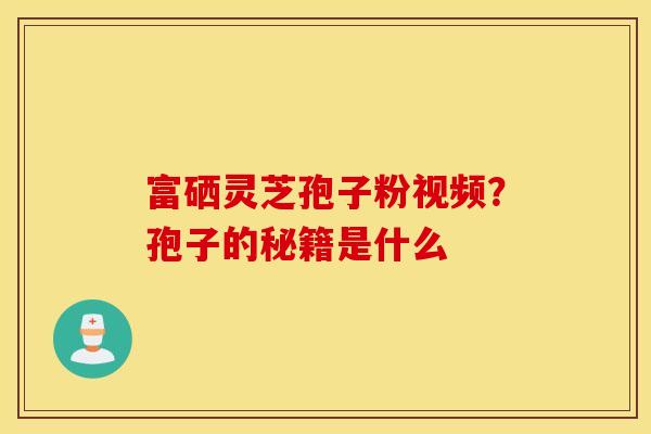 富硒灵芝孢子粉视频？孢子的秘籍是什么