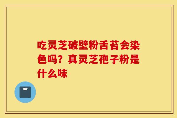 吃灵芝破壁粉舌苔会染色吗？真灵芝孢子粉是什么味