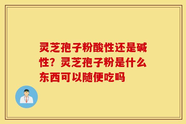 灵芝孢子粉酸性还是碱性？灵芝孢子粉是什么东西可以随便吃吗