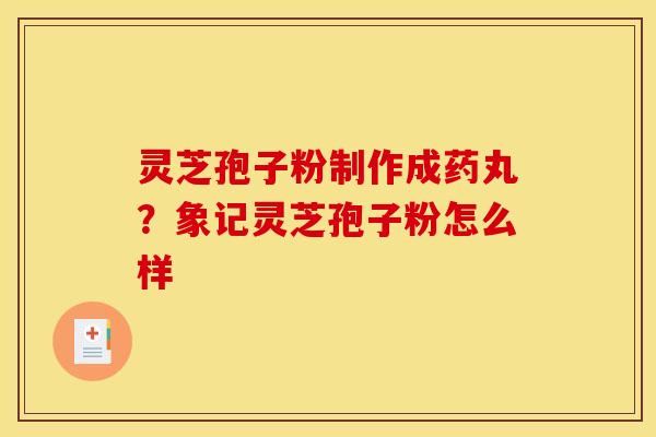 灵芝孢子粉制作成药丸？象记灵芝孢子粉怎么样