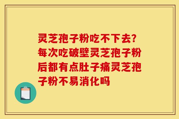 灵芝孢子粉吃不下去？每次吃破壁灵芝孢子粉后都有点肚子痛灵芝孢子粉不易消化吗