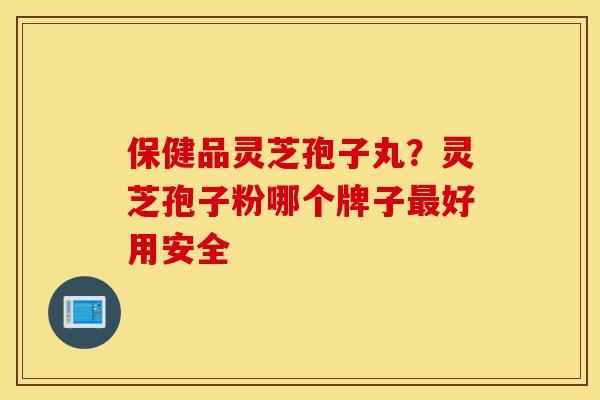保健品灵芝孢子丸？灵芝孢子粉哪个牌子最好用安全