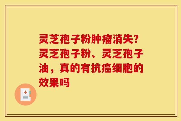 灵芝孢子粉肿瘤消失？灵芝孢子粉、灵芝孢子油，真的有抗癌细胞的效果吗