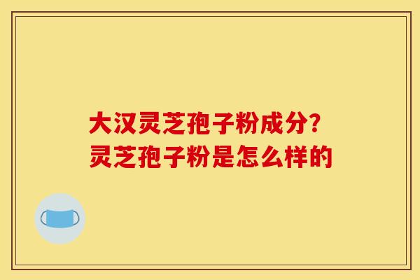 大汉灵芝孢子粉成分？灵芝孢子粉是怎么样的
