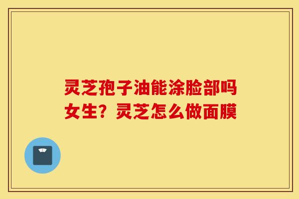 灵芝孢子油能涂脸部吗女生？灵芝怎么做面膜
