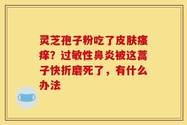 灵芝孢子粉吃了皮肤瘙痒？过敏性鼻炎被这蒿子快折磨死了，有什么办法