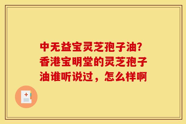 中无益宝灵芝孢子油？香港宝明堂的灵芝孢子油谁听说过，怎么样啊