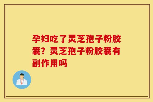 孕妇吃了灵芝孢子粉胶囊？灵芝孢子粉胶囊有副作用吗