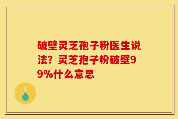 破壁灵芝孢子粉医生说法？灵芝孢子粉破壁99%什么意思