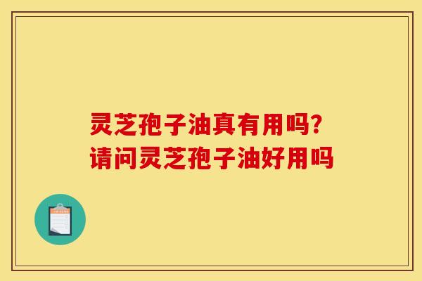 灵芝孢子油真有用吗？请问灵芝孢子油好用吗