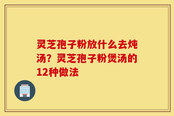 灵芝孢子粉放什么去炖汤？灵芝孢子粉煲汤的12种做法
