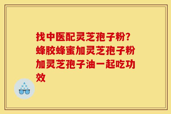 找中医配灵芝孢子粉？蜂胶蜂蜜加灵芝孢子粉加灵芝孢子油一起吃功效