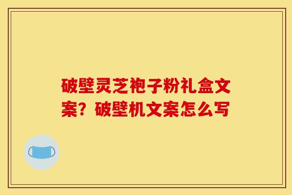 破壁灵芝袍子粉礼盒文案？破壁机文案怎么写